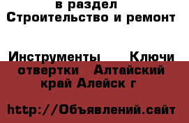  в раздел : Строительство и ремонт » Инструменты »  » Ключи,отвертки . Алтайский край,Алейск г.